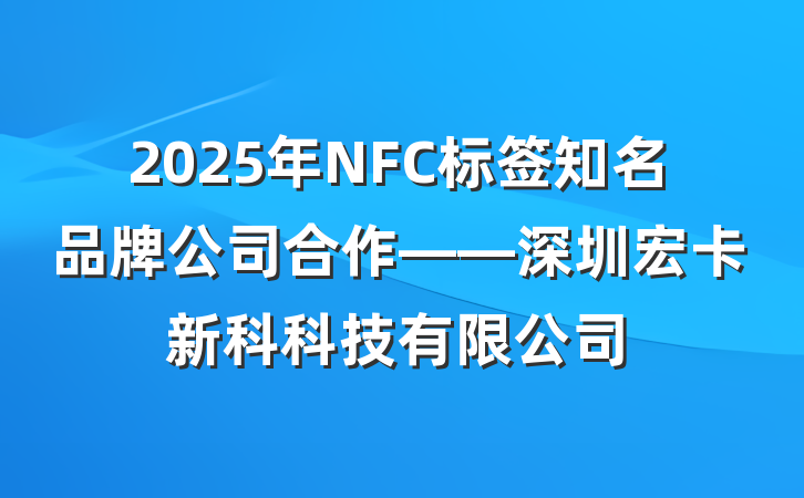 2025年NFC标签知名品牌公司合作——深圳宏卡新科科技有限公司