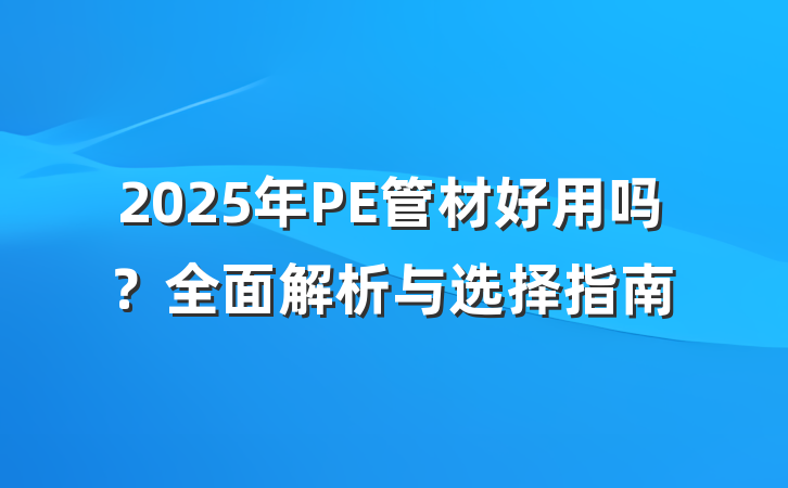 2025年PE管材好用吗?全面解析与选择指南