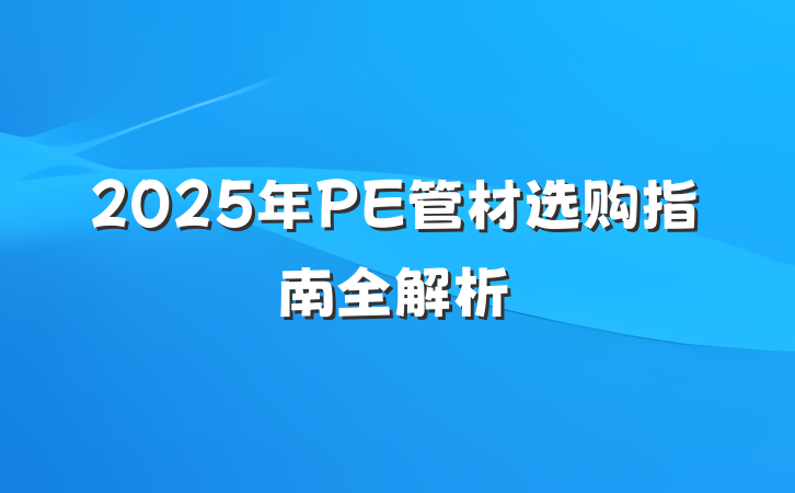 2025年PE管材选购指南全解析