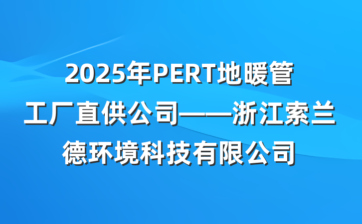 2025年PERT地暖管工厂直供公司——浙江索兰德环境科技有限公司