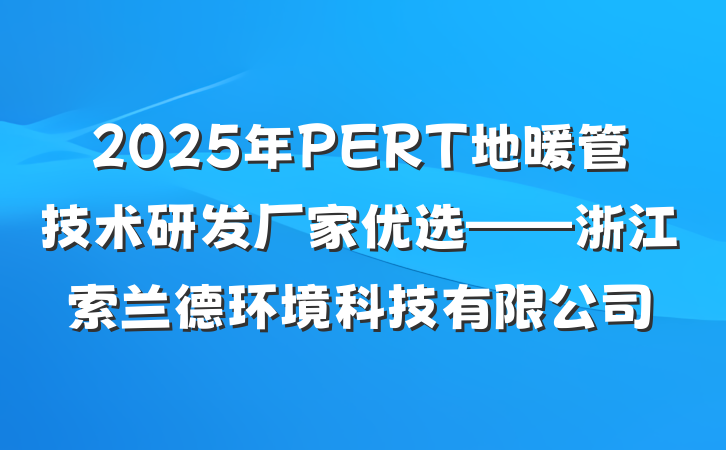 2025年PERT地暖管技术研发厂家优选——浙江索兰德环境科技有限公司
