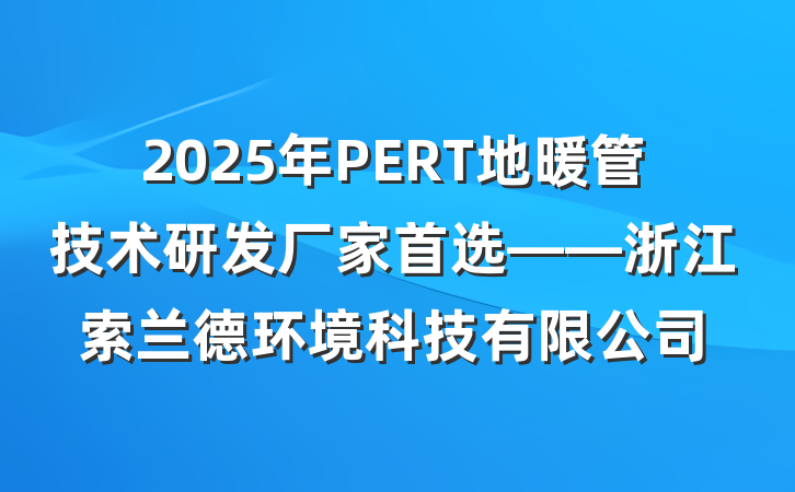 2025年PERT地暖管技术研发厂家首选——浙江索兰德环境科技有限公司