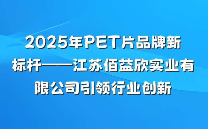 2025年PET片品牌新标杆——江苏佰益欣实业有限公司引领行业创新