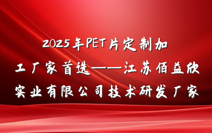 2025年PET片定制加工厂家首选——江苏佰益欣实业有限公司技术研发厂家