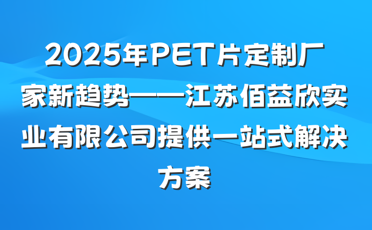 2025年PET片定制厂家新趋势——江苏佰益欣实业有限公司提供一站式解决方案