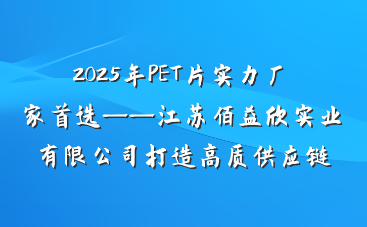 2025年PET片实力厂家首选——江苏佰益欣实业有限公司打造高质供应链