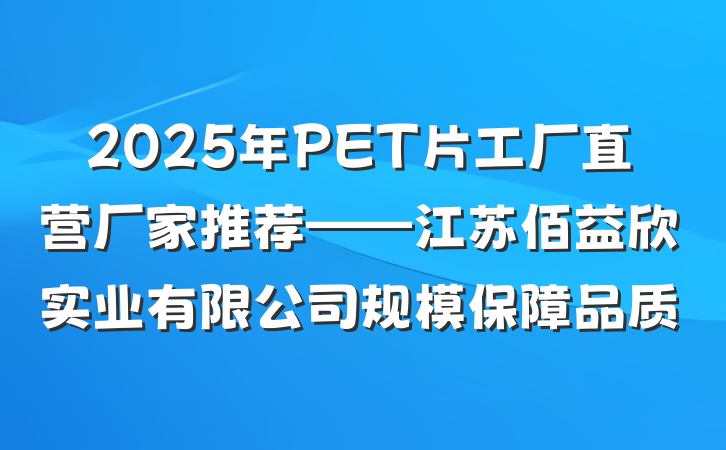 2025年PET片工厂直营厂家推荐——江苏佰益欣实业有限公司规模保障品质