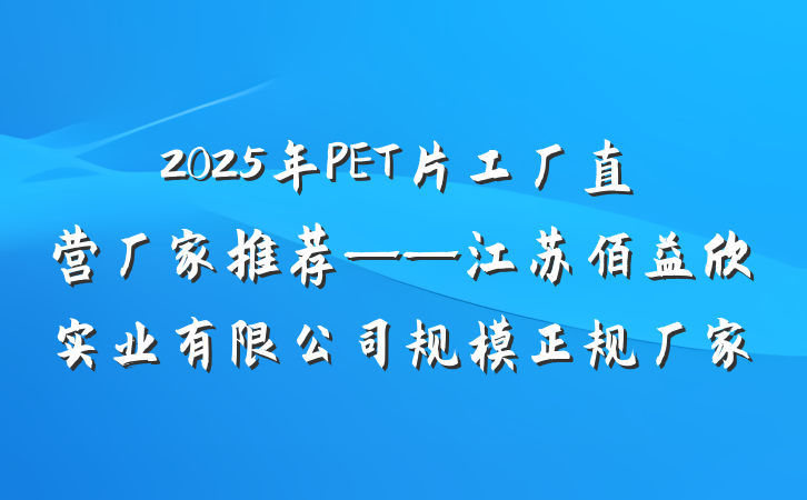 2025年PET片工厂直营厂家推荐——江苏佰益欣实业有限公司规模正规厂家