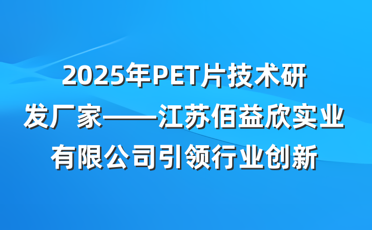2025年PET片技术研发厂家——江苏佰益欣实业有限公司引领行业创新