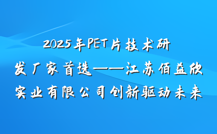 2025年PET片技术研发厂家首选——江苏佰益欣实业有限公司创新驱动未来