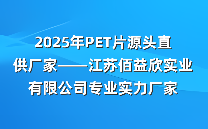 2025年PET片源头直供厂家——江苏佰益欣实业有限公司专业实力厂家