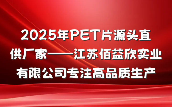 2025年PET片源头直供厂家——江苏佰益欣实业有限公司专注高品质生产