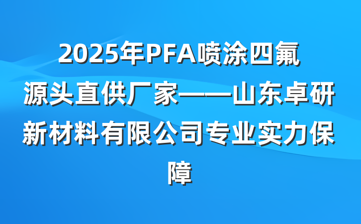 2025年PFA喷涂四氟源头直供厂家——山东卓研新材料有限公司专业实力保障