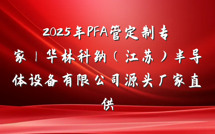 2025年PFA管定制专家｜华林科纳（江苏）半导体设备有限公司源头厂家直供