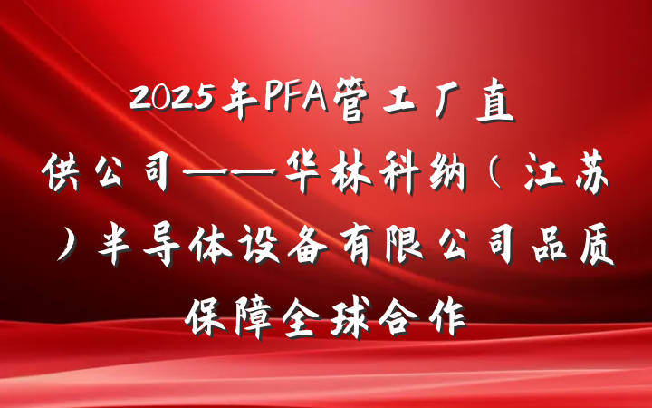 2025年PFA管工厂直供公司——华林科纳(江苏)半导体设备有限公司品质保障全球合作