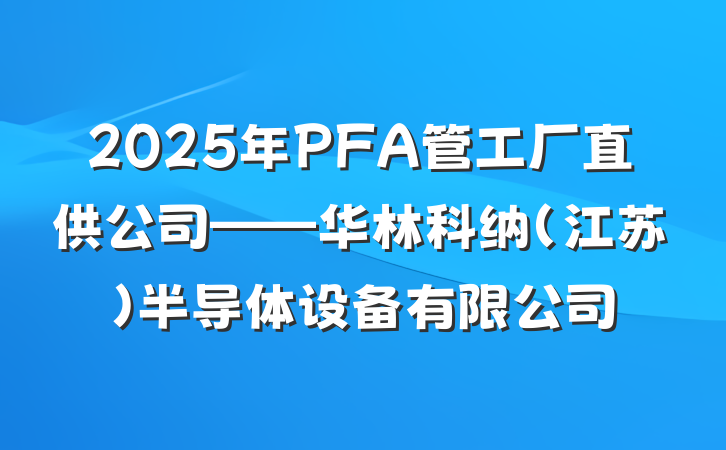 2025年PFA管工厂直供公司——华林科纳(江苏)半导体设备有限公司