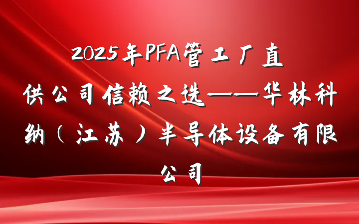 2025年PFA管工厂直供公司信赖之选——华林科纳（江苏）半导体设备有限公司
