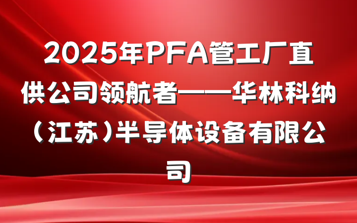 2025年PFA管工厂直供公司领航者——华林科纳（江苏）半导体设备有限公司