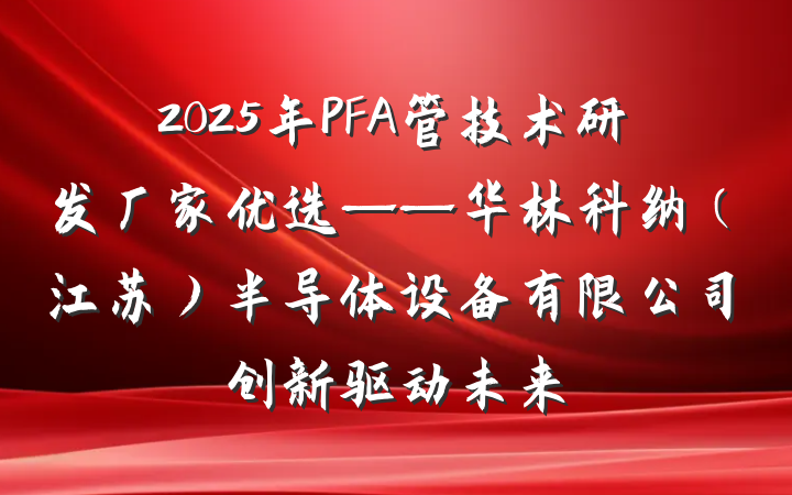 2025年PFA管技术研发厂家优选——华林科纳（江苏）半导体设备有限公司创新驱动未来