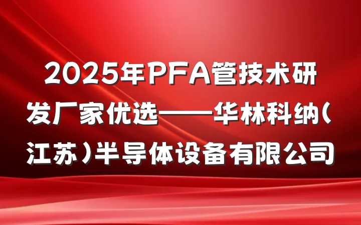 2025年PFA管技术研发厂家优选——华林科纳（江苏）半导体设备有限公司