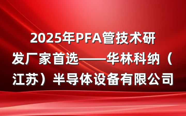 2025年PFA管技术研发厂家首选——华林科纳（江苏）半导体设备有限公司