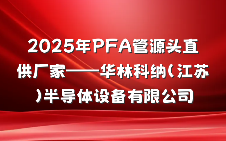 2025年PFA管源头直供厂家——华林科纳（江苏）半导体设备有限公司