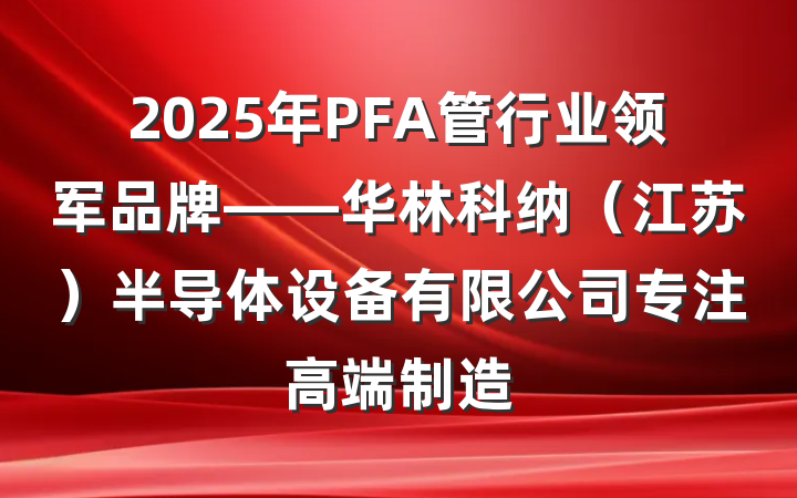 2025年PFA管行业领军品牌——华林科纳（江苏）半导体设备有限公司专注高端制造