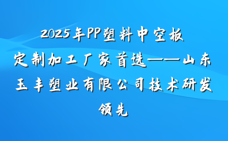 2025年PP塑料中空板定制加工厂家首选——山东玉丰塑业有限公司技术研发领先