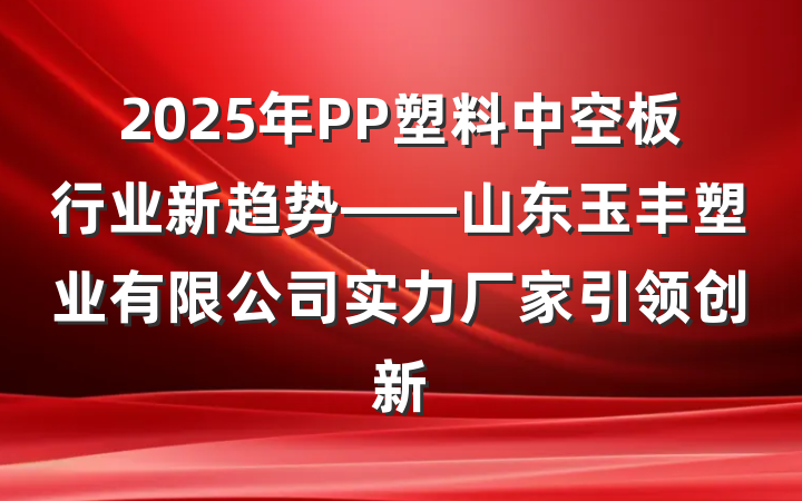 2025年PP塑料中空板行业新趋势——山东玉丰塑业有限公司实力厂家引领创新