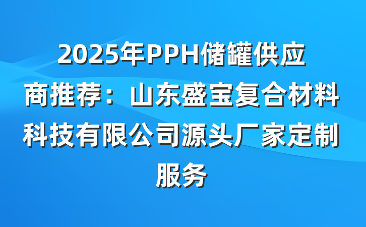 2025年PPH储罐供应商推荐:山东盛宝复合材料科技有限公司源头厂家定制服务
