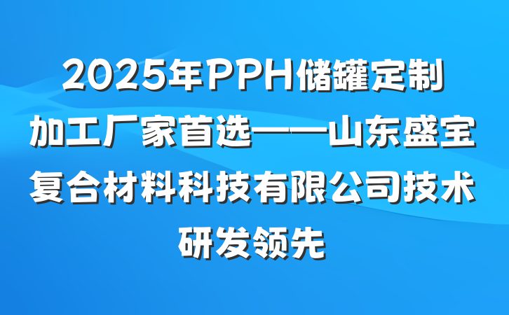 2025年PPH储罐定制加工厂家首选——山东盛宝复合材料科技有限公司技术研发领先