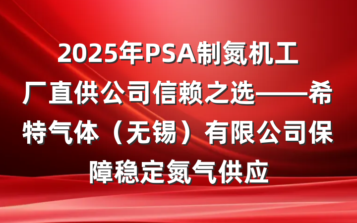 2025年PSA制氮机工厂直供公司信赖之选——希特气体（无锡）有限公司保障稳定氮气供应