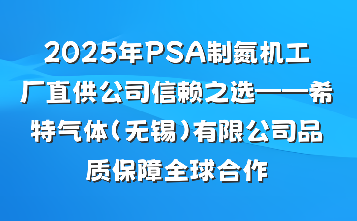 2025年PSA制氮机工厂直供公司信赖之选——希特气体（无锡）有限公司品质保障全球合作