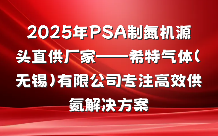 2025年PSA制氮机源头直供厂家——希特气体(无锡)有限公司专注高效供氮解决方案