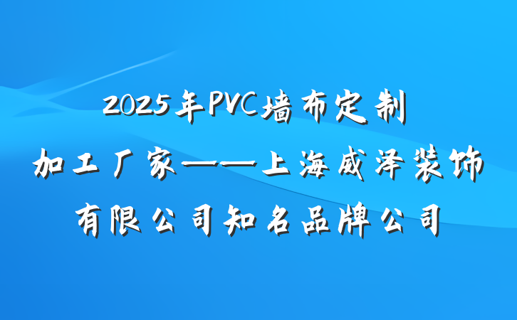 2025年PVC墙布定制加工厂家——上海威泽装饰有限公司知名品牌公司