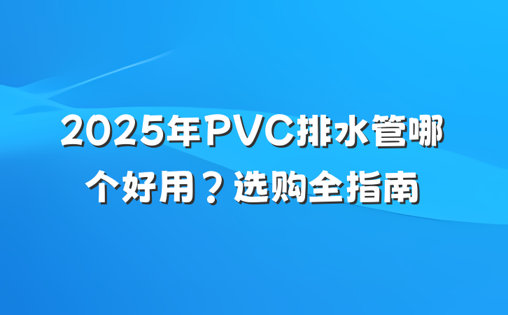 2025年PVC排水管哪个好用?选购全指南