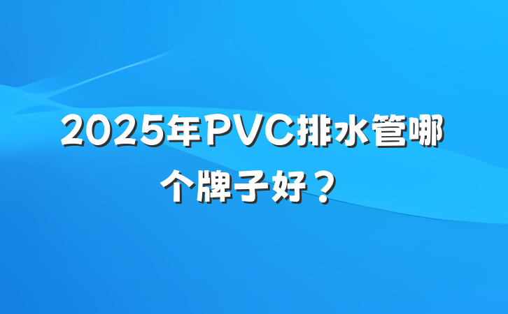 2025年PVC排水管哪个牌子好?