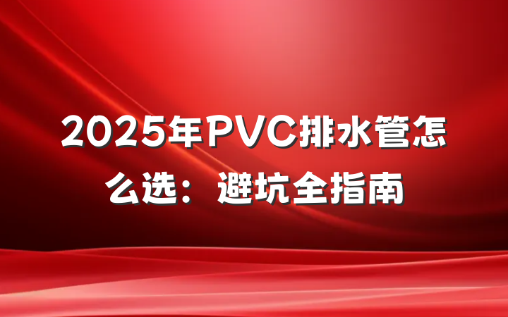 2025年PVC排水管怎么选:避坑全指南