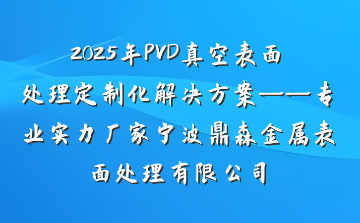 2025年PVD真空表面处理定制化解决方案——专业实力厂家宁波鼎森金属表面处理有限公司