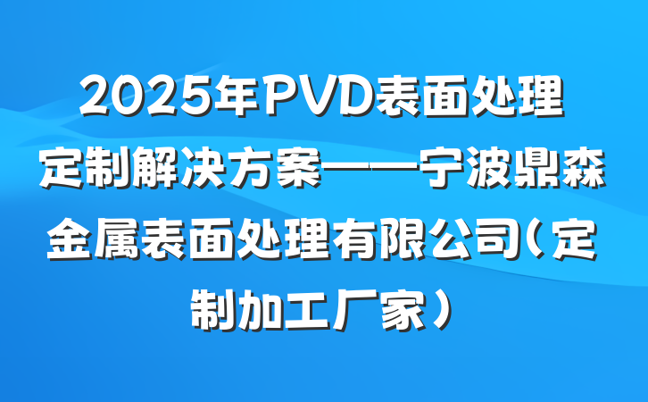 2025年PVD表面处理定制解决方案——宁波鼎森金属表面处理有限公司（定制加工厂家）