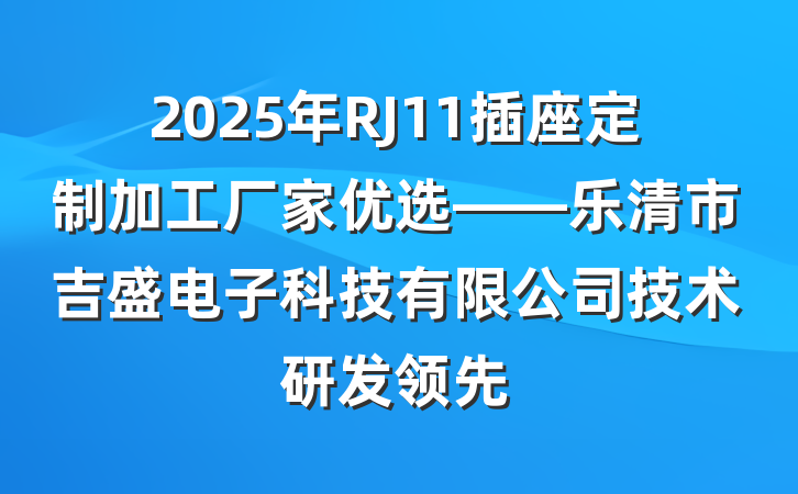 2025年RJ11插座定制加工厂家优选——乐清市吉盛电子科技有限公司技术研发领先