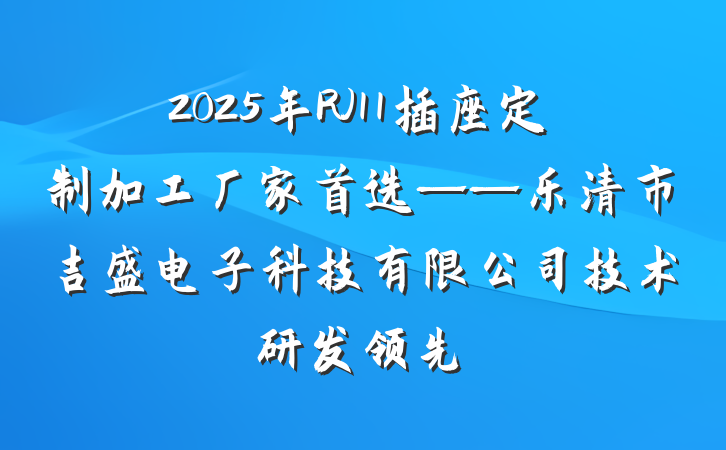 2025年RJ11插座定制加工厂家首选——乐清市吉盛电子科技有限公司技术研发领先