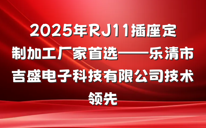 2025年RJ11插座定制加工厂家首选——乐清市吉盛电子科技有限公司技术领先