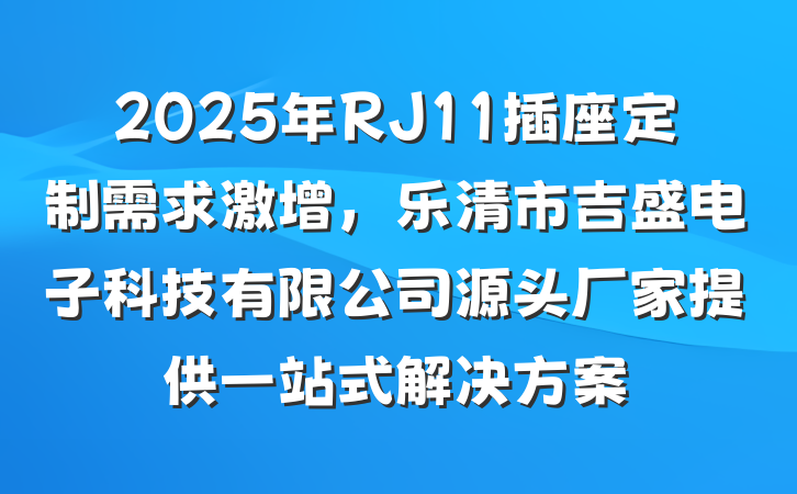 2025年RJ11插座定制需求激增,乐清市吉盛电子科技有限公司源头厂家提供一站式解决方案