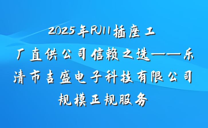 2025年RJ11插座工厂直供公司信赖之选——乐清市吉盛电子科技有限公司规模正规服务