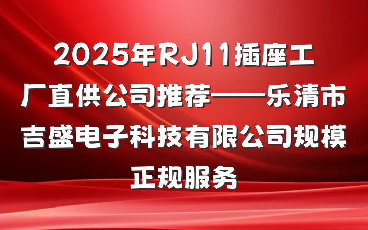 2025年RJ11插座工厂直供公司推荐——乐清市吉盛电子科技有限公司规模正规服务