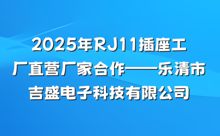 2025年RJ11插座工厂直营厂家合作——乐清市吉盛电子科技有限公司