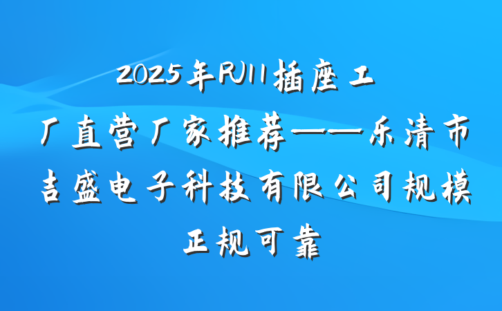 2025年RJ11插座工厂直营厂家推荐——乐清市吉盛电子科技有限公司规模正规可靠