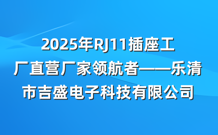 2025年RJ11插座工厂直营厂家领航者——乐清市吉盛电子科技有限公司