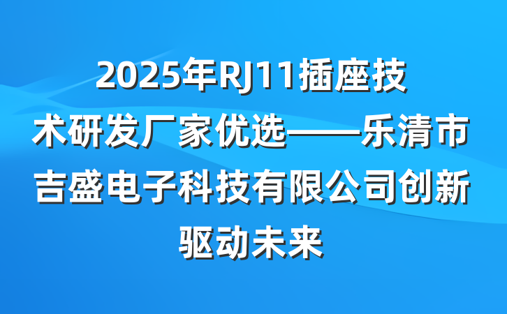 2025年RJ11插座技术研发厂家优选——乐清市吉盛电子科技有限公司创新驱动未来